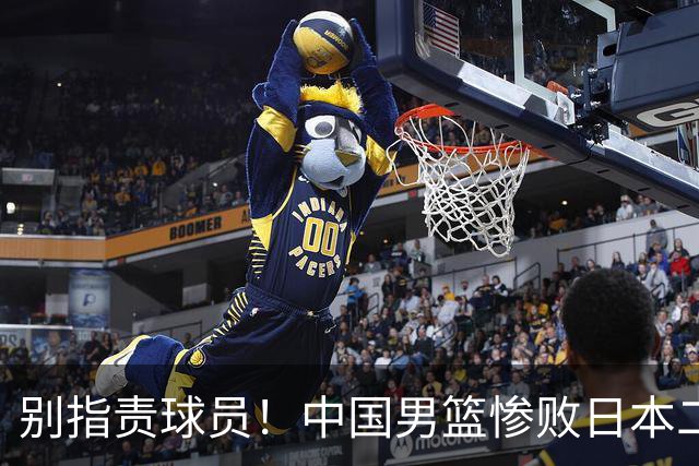 别指责球员！中国男篮惨败日本二队，输球根源不在赛场，而在场外